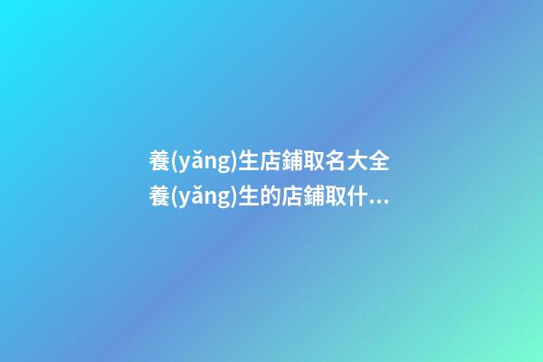 養(yǎng)生店鋪取名大全 養(yǎng)生的店鋪取什么名字好-第1張-店鋪起名-玄機(jī)派